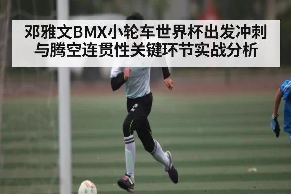 邓雅文BMX小轮车世界杯出发冲刺与腾空连贯性关键环节实战分析